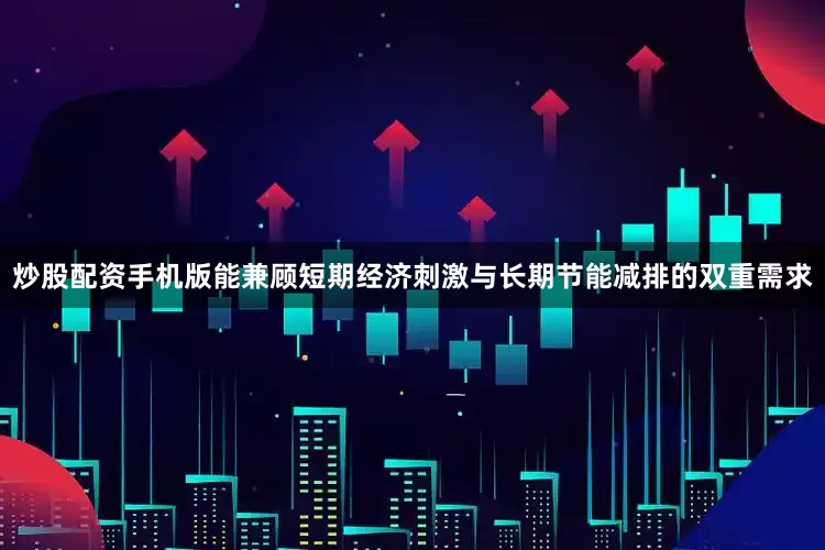 炒股配资手机版能兼顾短期经济刺激与长期节能减排的双重需求