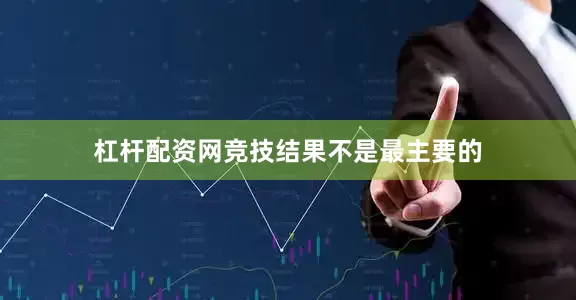杠杆配资网竞技结果不是最主要的