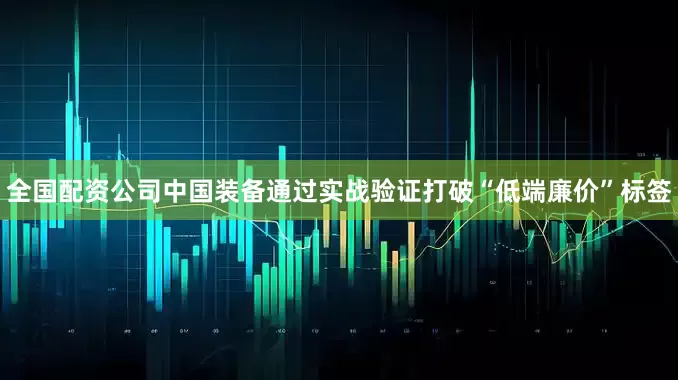 全国配资公司中国装备通过实战验证打破“低端廉价”标签