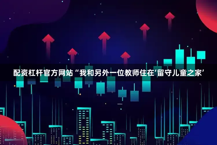 配资杠杆官方网站“我和另外一位教师住在‘留守儿童之家’