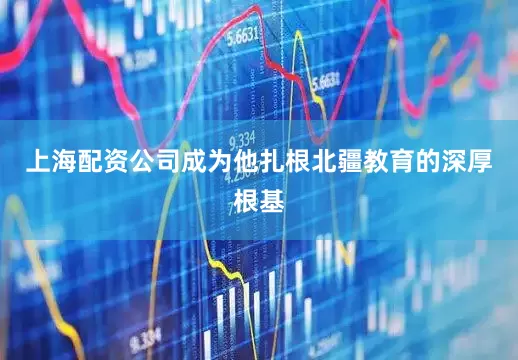 上海配资公司成为他扎根北疆教育的深厚根基