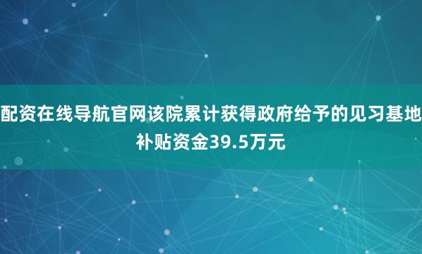 配资在线导航官网该院累计获得政府给予的见习基地补贴资金39.5万元
