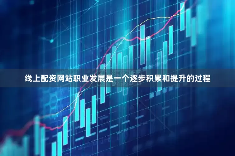 线上配资网站职业发展是一个逐步积累和提升的过程