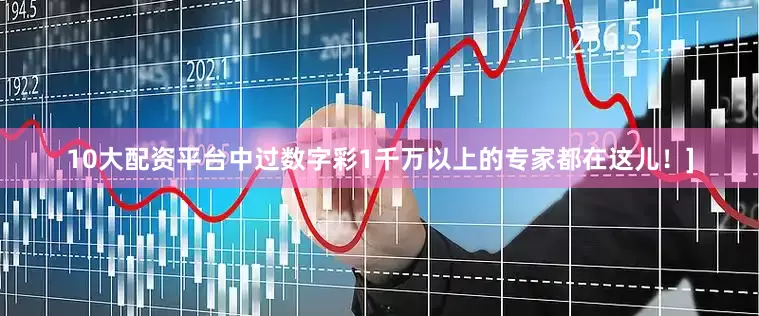 10大配资平台中过数字彩1千万以上的专家都在这儿！]