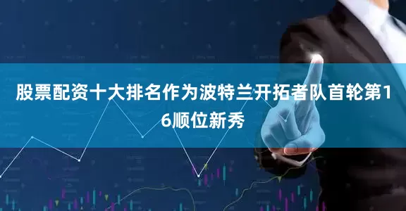 股票配资十大排名作为波特兰开拓者队首轮第16顺位新秀