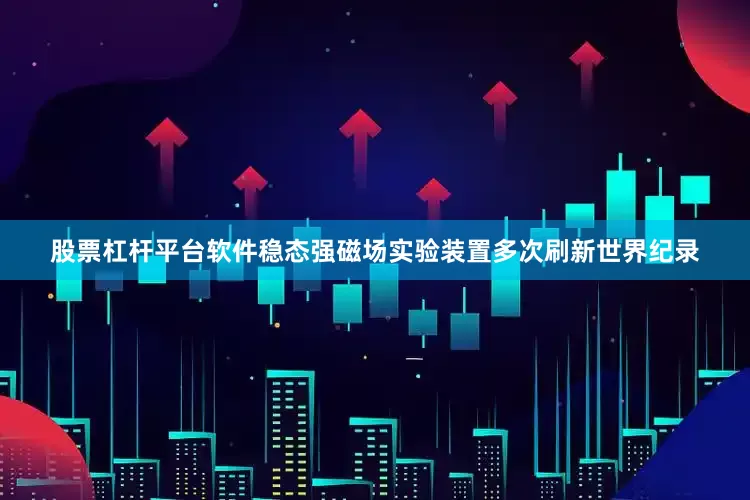 股票杠杆平台软件稳态强磁场实验装置多次刷新世界纪录