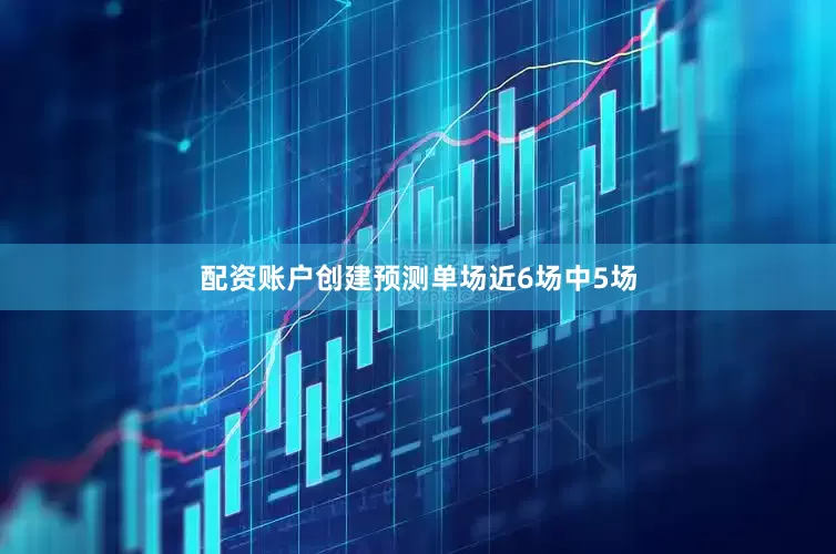 配资账户创建预测单场近6场中5场