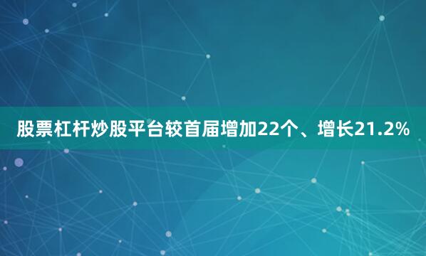 股票杠杆炒股平台较首届增加22个、增长21.2%