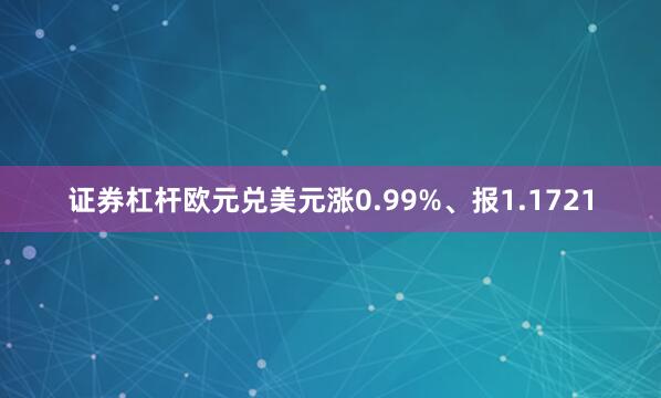 证券杠杆欧元兑美元涨0.99%、报1.1721