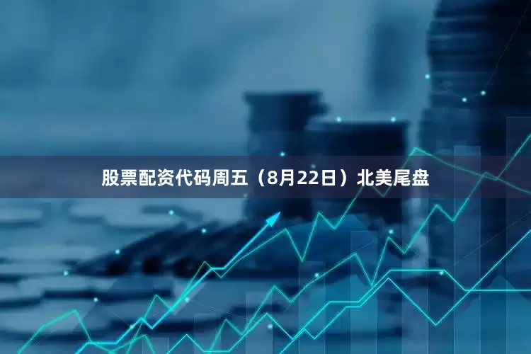 股票配资代码周五（8月22日）北美尾盘