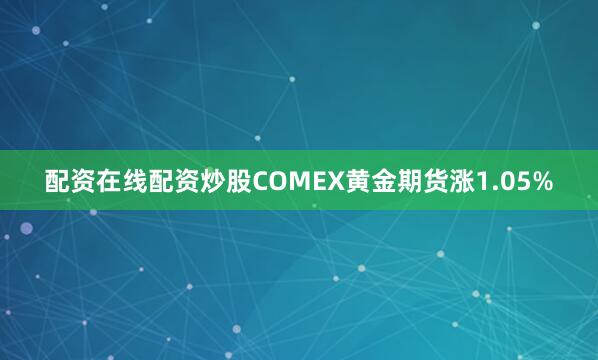 配资在线配资炒股COMEX黄金期货涨1.05%