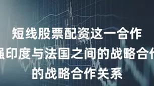 短线股票配资这一合作将增强印度与法国之间的战略合作关系